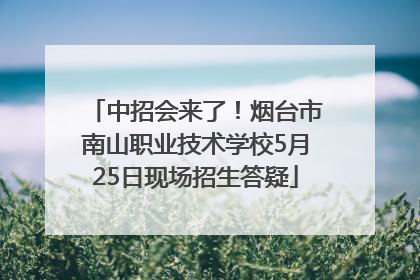 中招会来了！烟台市南山职业技术学校5月25日现场招生答疑