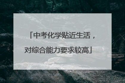 中考化学贴近生活，对综合能力要求较高