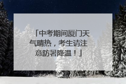 中考期间厦门天气晴热，考生请注意防暑降温！