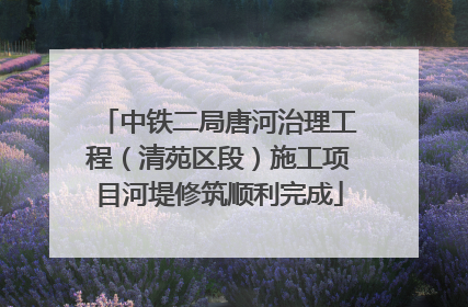 中铁二局唐河治理工程（清苑区段）施工项目河堤修筑顺利完成