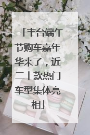 丰台端午节购车嘉年华来了，近二十款热门车型集体亮相