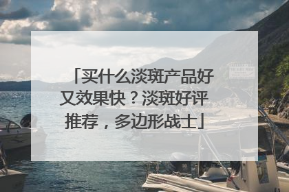 买什么淡斑产品好又效果快？淡斑好评推荐，多边形战士