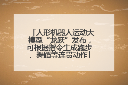 人形机器人运动大模型“龙跃”发布，可根据指令生成跑步、舞蹈等连贯动作