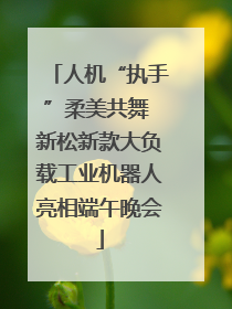 人机“执手”柔美共舞 新松新款大负载工业机器人亮相端午晚会