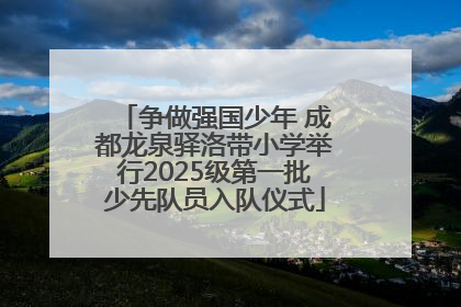 争做强国少年 成都龙泉驿洛带小学举行2025级第一批少先队员入队仪式