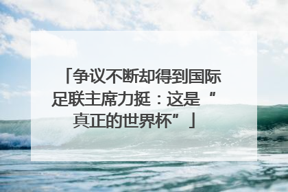 争议不断却得到国际足联主席力挺：这是“真正的世界杯”