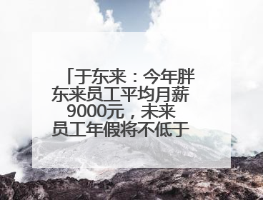 于东来：今年胖东来员工平均月薪9000元，未来员工年假将不低于40天