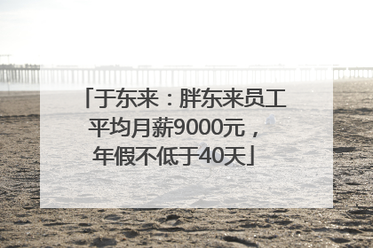 于东来：胖东来员工平均月薪9000元，年假不低于40天
