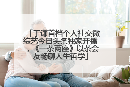 于谦首档个人社交微综艺今日头条独家开播，《一茶两座》以茶会友畅聊人生哲学