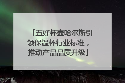 五好杯壶哈尔斯引领保温杯行业标准，推动产品品质升级