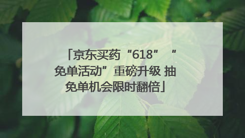京东买药“618”“免单活动”重磅升级 抽免单机会限时翻倍