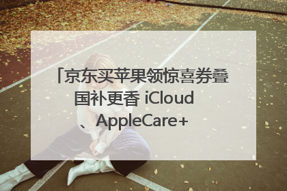 京东买苹果领惊喜券叠国补更香 iCloud、AppleCare+服务限时低至85折