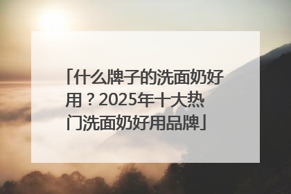 什么牌子的洗面奶好用？2025年十大热门洗面奶好用品牌