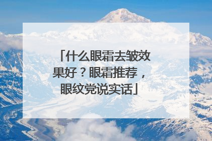 什么眼霜去皱效果好？眼霜推荐，眼纹党说实话