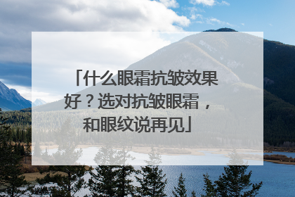 什么眼霜抗皱效果好？选对抗皱眼霜，和眼纹说再见