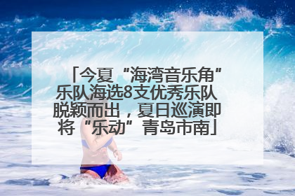 今夏“海湾音乐角”乐队海选8支优秀乐队脱颖而出，夏日巡演即将“乐动”青岛市南