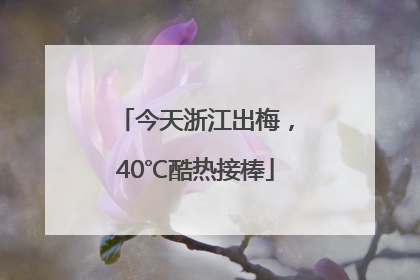 今天浙江出梅，40℃酷热接棒