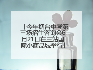 今年烟台中考第三场招生咨询会6月21日在三站国际小商品城举行