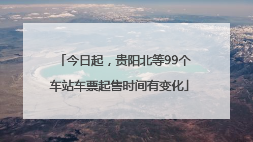 今日起，贵阳北等99个车站车票起售时间有变化