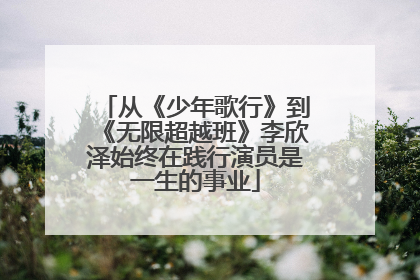 从《少年歌行》到《无限超越班》李欣泽始终在践行演员是一生的事业