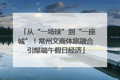 从“一场球”到“一座城”!常州文商体旅融合引爆端午假日经济