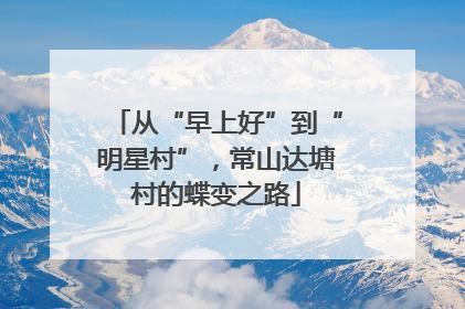 从“早上好”到“明星村”，常山达塘村的蝶变之路