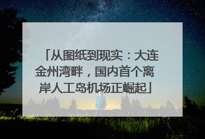 从图纸到现实：大连金州湾畔，国内首个离岸人工岛机场正崛起