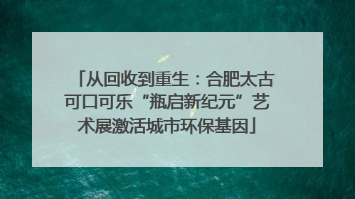 从回收到重生：合肥太古可口可乐“瓶启新纪元”艺术展激活城市环保基因