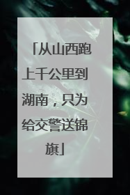 从山西跑上千公里到湖南，只为给交警送锦旗