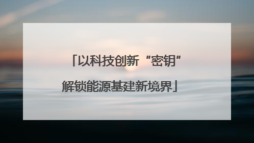 以科技创新“密钥”解锁能源基建新境界