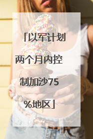 以军计划两个月内控制加沙75%地区