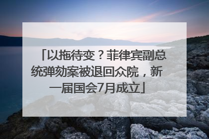 以拖待变？菲律宾副总统弹劾案被退回众院，新一届国会7月成立