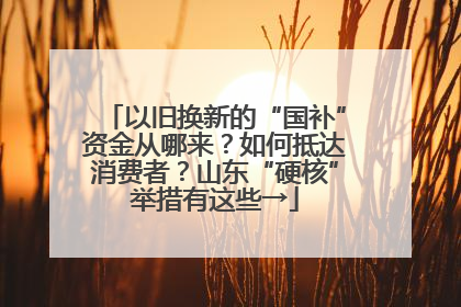 以旧换新的“国补”资金从哪来？如何抵达消费者？山东“硬核”举措有这些→