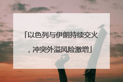 以色列与伊朗持续交火，冲突外溢风险激增