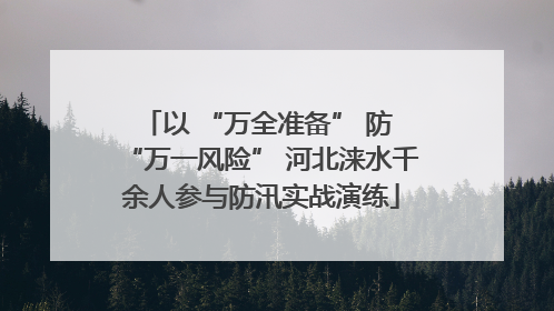 以 “万全准备” 防 “万一风险” 河北涞水千余人参与防汛实战演练