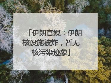 伊朗官媒：伊朗核设施被炸，暂无核污染迹象