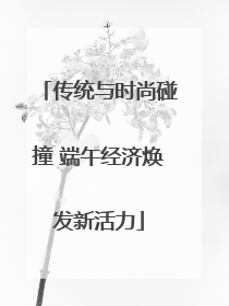 传统与时尚碰撞 端午经济焕发新活力