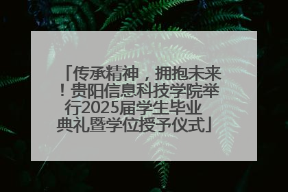 传承精神，拥抱未来！贵阳信息科技学院举行2025届学生毕业典礼暨学位授予仪式