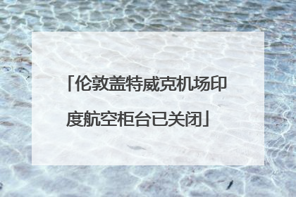 伦敦盖特威克机场印度航空柜台已关闭