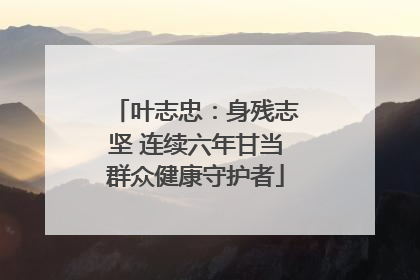 叶志忠：身残志坚 连续六年甘当群众健康守护者