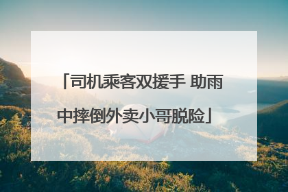 司机乘客双援手 助雨中摔倒外卖小哥脱险