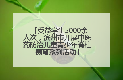 受益学生5000余人次，滨州市开展中医药防治儿童青少年脊柱侧弯系列活动