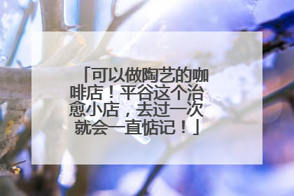 可以做陶艺的咖啡店！平谷这个治愈小店，去过一次就会一直惦记！