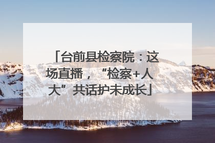 台前县检察院：这场直播，“检察+人大”共话护未成长