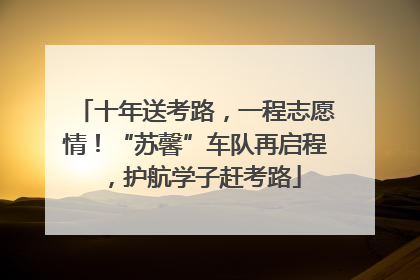 十年送考路，一程志愿情！“苏馨”车队再启程，护航学子赶考路
