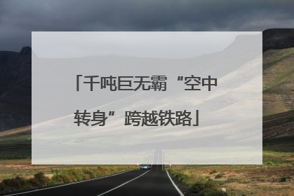 千吨巨无霸“空中转身”跨越铁路