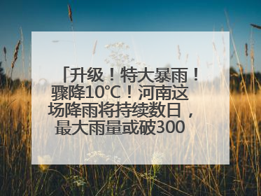 升级！特大暴雨！骤降10℃！河南这场降雨将持续数日，最大雨量或破300毫米极端纪录