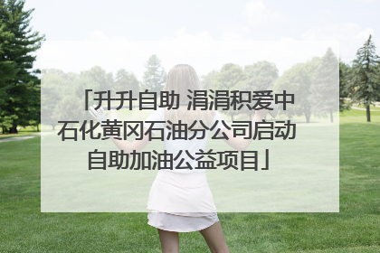 升升自助 涓涓积爱中石化黄冈石油分公司启动自助加油公益项目