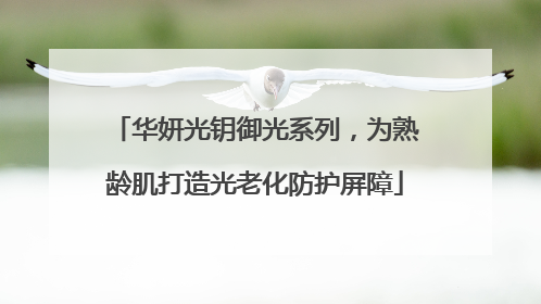 华妍光钥御光系列，为熟龄肌打造光老化防护屏障