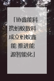 协鑫能科携蚂蚁数科成立蚂蚁鑫能 推进能源智能化